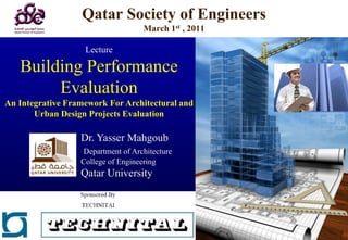 Qatar Society of Engineers
                                   March 1st , 2011

                   Lecture

   Building Performance
        Evaluation
An Integrative Framework For Architectural and
       Urban Design Projects Evaluation

                  Dr. Yasser Mahgoub
                  Department of Architecture
                  College of Engineering
                  Qatar University
 