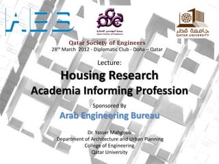 Qatar Society of Engineers
28th March 2012 - Diplomatic Club - Doha – Qatar

Lecture:

Housing Research
Academia Informing Profession
Sponsored By

Arab Engineering Bureau
Dr. Yasser Mahgoub
Department of Architecture and Urban Planning
College of Engineering
Qatar University

 