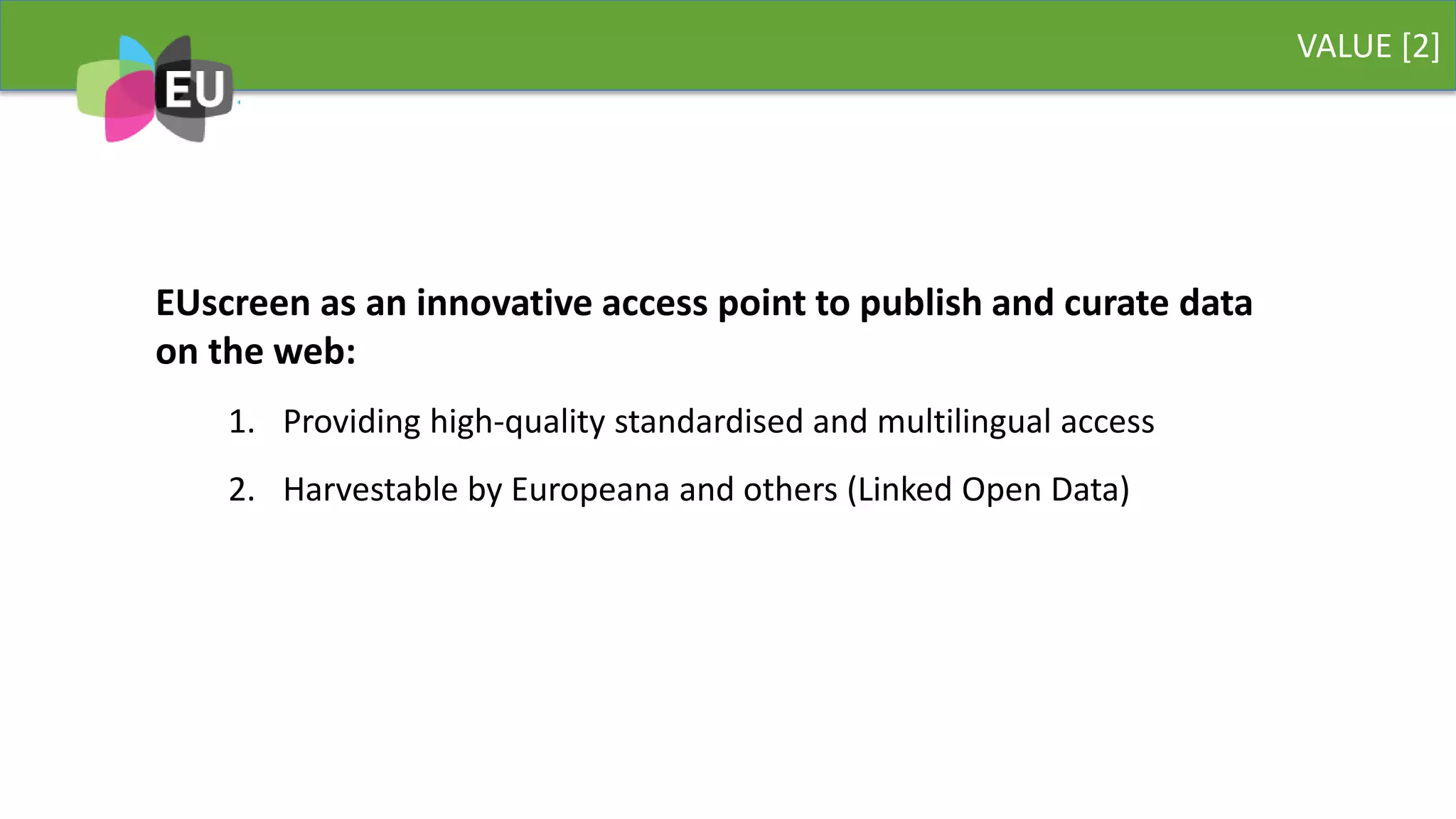 VALUE [2]
EUscreen as an innovative access point to publish and curate data
on the web:
1. Providing high-quality standardised and multilingual access
2. Harvestable by Europeana and others (Linked Open Data)
 