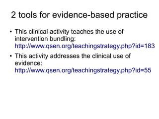 2 tools for evidence-based practice
●   This clinical activity teaches the use of
    intervention bundling:
    http://www.qsen.org/teachingstrategy.php?id=183
●   This activity addresses the clinical use of
    evidence:
    http://www.qsen.org/teachingstrategy.php?id=55
 
