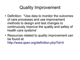 Quality Improvement
●   Definition: "Use data to monitor the outcomes
    of care processes and use improvement
    methods to design and test changes to
    continuously improve the quality and safety of
    health care systems'
●   Resources related to quality improvement can
    be found at
    http://www.qsen.org/definition.php?id=4
 