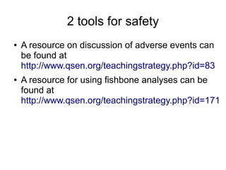 2 tools for safety
●   A resource on discussion of adverse events can
    be found at
    http://www.qsen.org/teachingstrategy.php?id=83
●   A resource for using fishbone analyses can be
    found at
    http://www.qsen.org/teachingstrategy.php?id=171
 