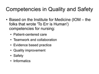Competencies in Quality and Safety
●   Based on the Institute for Medicine (IOM – the
    folks that wrote 'To Err is Human')
    competencies for nursing:
    ●   Patient-centered care
    ●   Teamwork and collaboration
    ●   Evidence based practice
    ●   Quality improvement
    ●   Safety
    ●   Informatics
 