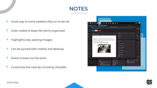 Great way to track website URLs or to-do-list
Color coded to keep like items organized
Highlights test, pasting images
Can be synced with mobile and desktop
Share to ease out the work
Customize the note by including clickable
ENTP Mail
NOTES
 