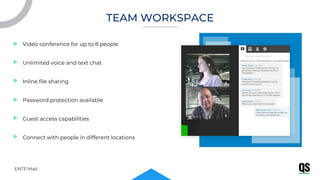 Video conference for up to 8 people
Unlimited voice and text chat
Inline file sharing
Password protection available
Guest access capabilities
Connect with people in different locations
ENTP Mail
TEAM WORKSPACE
 
