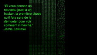 “Si vous donnez un
nouveau jouet à un
hacker, la première chose
qu’il fera sera de le
démonter pour voir
comment il marche.”
Jamie Zawinski
 