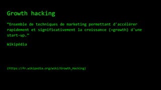 Growth hacking
“Ensemble de techniques de marketing permettant d'accélérer
rapidement et significativement la croissance (=growth) d'une
start-up.”
Wikipédia
(https://fr.wikipedia.org/wiki/Growth_Hacking)
 