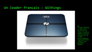 Un leader français : Withings
By
"Creator:Withing
s" (Own work)
[CC BY-SA 3.0
(http://creative
commons.org/lice
nses/by-sa/3.0)
or GFDL
(http://www.gnu.
org/copyleft/fdl
.html)], via
Wikimedia
Commons
 
