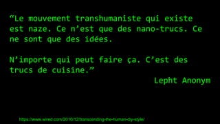 “Le mouvement transhumaniste qui existe
est naze. Ce n’est que des nano-trucs. Ce
ne sont que des idées.
N’importe qui peut faire ça. C’est des
trucs de cuisine.”
Lepht Anonym
https://www.wired.com/2010/12/transcending-the-human-diy-style/
 