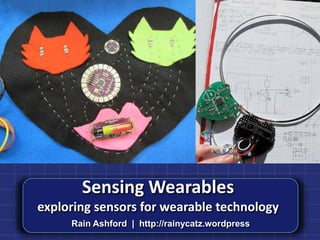 Sensing Wearables
exploring sensors for wearable technology
     Rain Ashford | http://rainycatz.wordpress
 