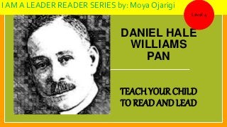 DANIEL HALE
WILLIAMS
PAN
TEACH YOUR CHILD
TO READ AND LEAD
I AM A LEADER READER SERIES by: Moya Ojarigi
Level 4
 