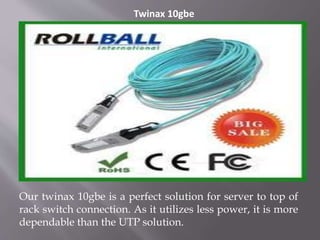 Twinax 10gbe
Our twinax 10gbe is a perfect solution for server to top of
rack switch connection. As it utilizes less power, it is more
dependable than the UTP solution.