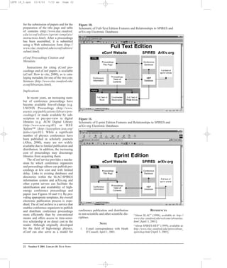 for the submission of papers and for the
preparation of the title page and table
of contents (http://www.slac.stanford.
edu/econf/editors/eprint-template/
instructions.html). After a proceedings
has been assembled, it is submitted
using a Web submission form (http://
www.slac.stanford.edu/econf/editors/
submit.html).
eConf Proceedings Citation and
Metadata
Instructions for citing eConf pro-
ceedings and eConf papers is available
(eConf: How to cite, 2000), as is cata-
loging metadata for one of the two con-
ferences (http://www.slac.stanford.edu/
econf/librarians.html).
Implications
In recent years, an increasing num-
ber of conference proceedings have
become available free-of-charge (e.g.
USENIX Proceedings (http://www.
usenix.org/publications/library/pro-
ceedings/) or made available by sub-
scription or pay-per-view in digital
libraries (e.g. ACM Digital Library
(http://www.acm.org/dl/) or IEEE
Xplore™ (http://ieeexplore.ieee.org/
lpdocs/epic03/). While a significant
number of physics conferences have
been published in scholarly journals
(Allen, 2000), many are not widely
available due to limited publication and
distribution. In addition, the increasing
cost of proceedings may discourage
libraries from acquiring them.
The eConf service provides a mecha-
nism by which conference organizers
and proceedings editors can publish pro-
ceedings at low cost and with limited
delay. Links to existing databases and
directories within the SLAC-SPIRES
information system and arXiv.org and
other e-print servers can facilitate the
identification and availability of high-
energy conference proceedings and
papers (see Figures 10 and 11). By pro-
viding appropriate templates, the overall
electronic publication process is expe-
dited. The eConf archive is a service that
enables conference organizers to publish
and distribute conference proceedings
more efficiently than by conventional
means and offers access to time-sensi-
tive scholarship at no direct cost to the
reader. Although originally developed
for the field of high-energy physics,
eConf can also serve as a model for
conference publication and distribution
in non-scientific and other scientific dis-
ciplines.
NOTE
1. E-mail correspondence with Heath
O’Connell, April 1, 2001.
REFERENCES
“About SLAC” (1998), available at: http://
www.slac.stanford.edu/welcome/aboutslac.
html [April 3, 2001].
“About SPIRES-HEP” (1999), available at:
http://www.slac.stanford.edu/spires/about_
spireshep.html [April 3, 2001].
22 Number 5 2001 LIBRARY HI TECH NEWS
Figure 10.
Schematic of Full-Text Edition Features and Relationships to SPIRES and
arXiv.org Electronic Databases
Figure 11.
Schematic of E-print Edition Features and Relationships to SPIRES and
arXiv-org Electronic Databases
LHTN 18_5.qxd 10/6/03 7:53 am Page 22
 