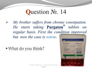 Question №. 14
   My brother suffers from chronic constipation.
                                  ®
    He starts taking Purgaton tablets on
    regular basis. First the condition improved
    but now the case is worse.

 What do you think?



             Faculty of Pharmacy - Alexandria University
                              (Egypt)
 