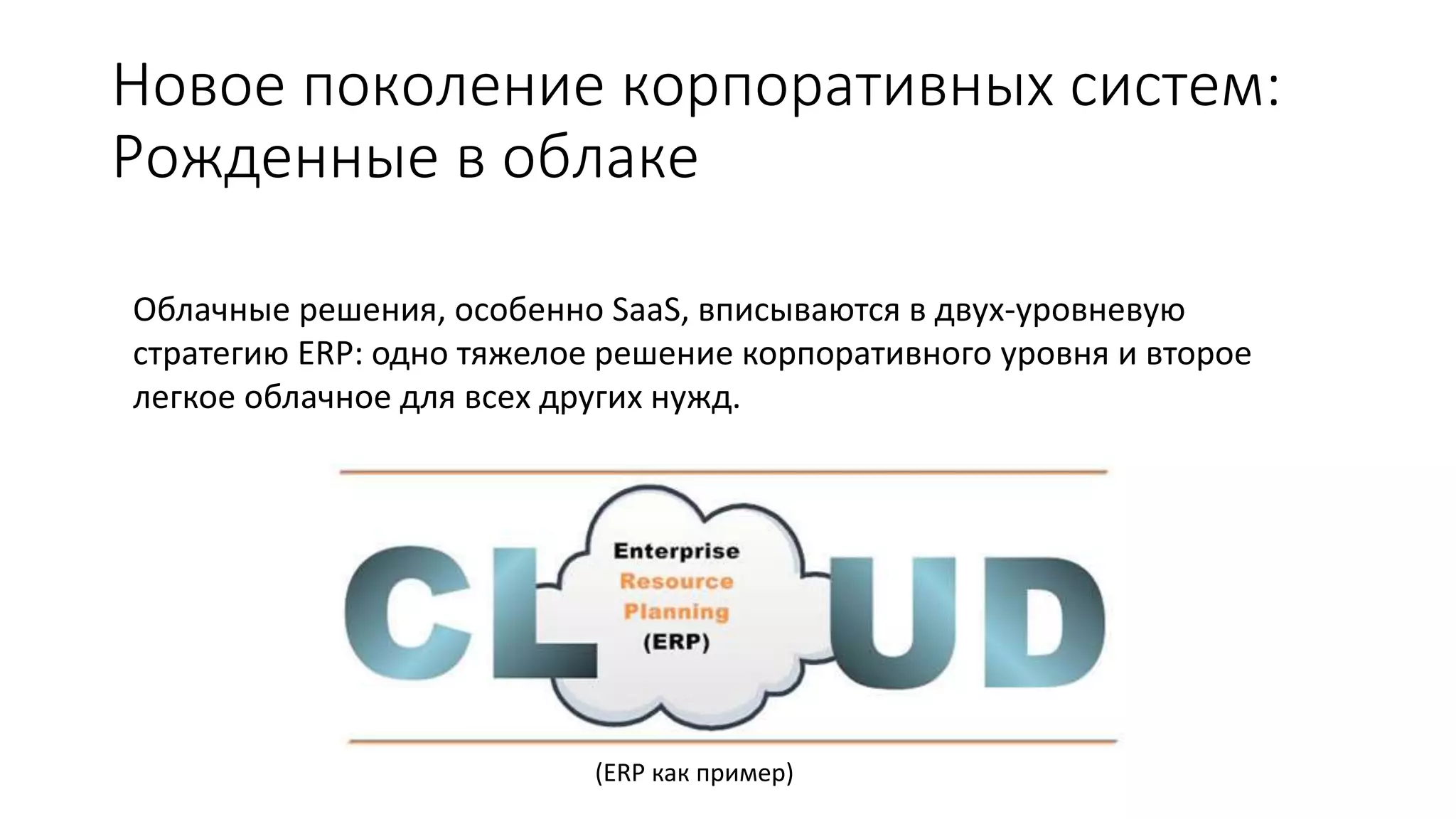 Новое поколение корпоративных систем:
Рожденные в облаке
Облачные решения, особенно SaaS, вписываются в двух-уровневую
стратегию ERP: одно тяжелое решение корпоративного уровня и второе
легкое облачное для всех других нужд.
(ERP как пример)
 