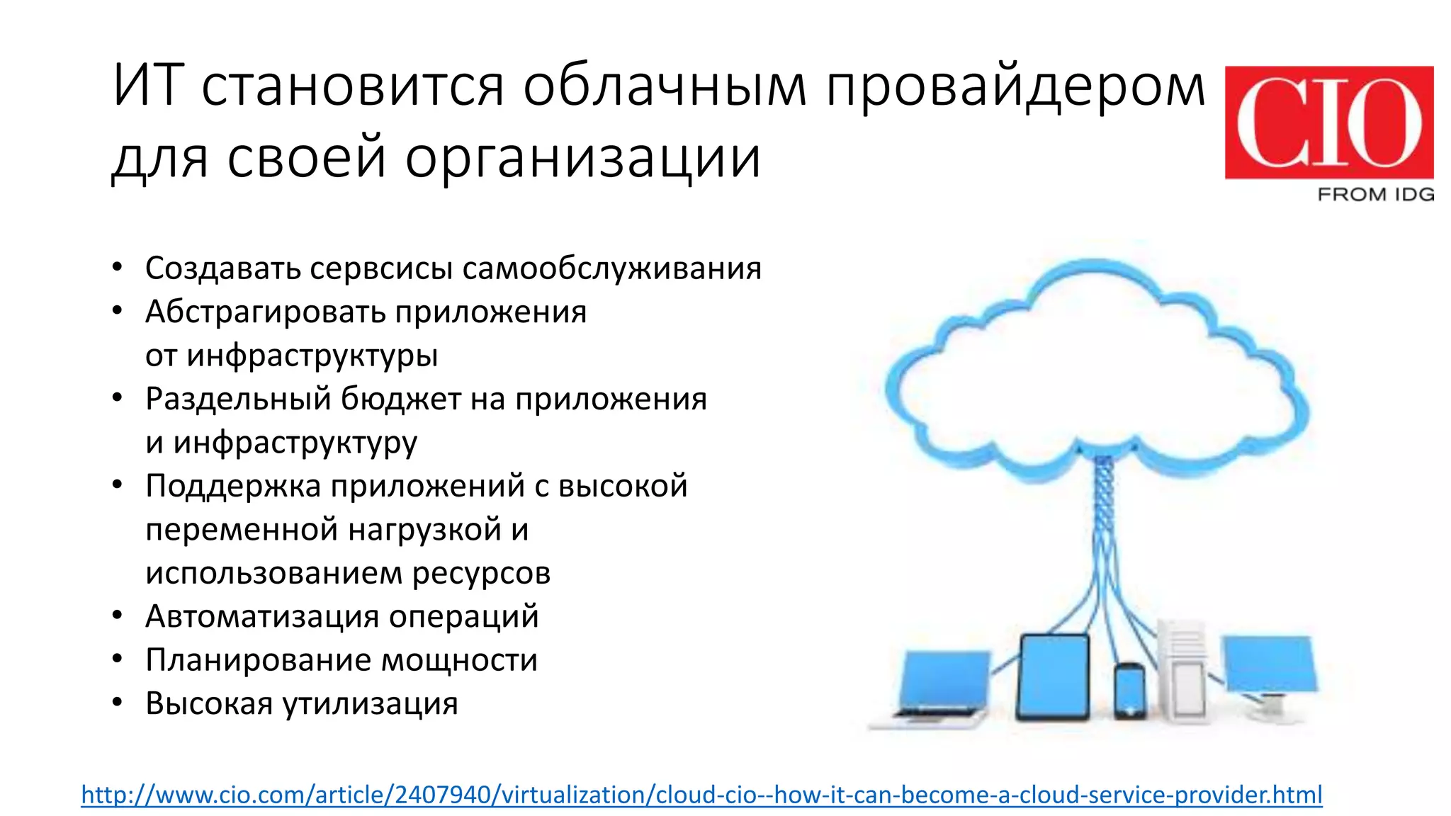 ИТ становится облачным провайдером
для своей организации
http://www.cio.com/article/2407940/virtualization/cloud-cio--how-it-can-become-a-cloud-service-provider.html
• Создавать сервсисы самообслуживания
• Абстрагировать приложения
от инфраструктуры
• Раздельный бюджет на приложения
и инфраструктуру
• Поддержка приложений с высокой
переменной нагрузкой и
использованием ресурсов
• Автоматизация операций
• Планирование мощности
• Высокая утилизация
 