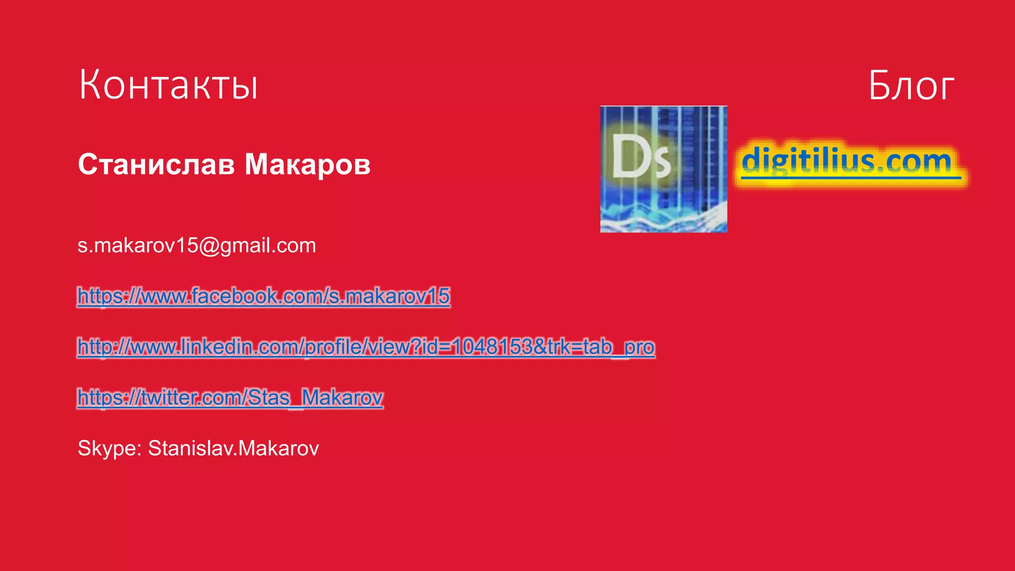 Контакты
Станислав Макаров
s.makarov15@gmail.com
https://www.facebook.com/s.makarov15
http://www.linkedin.com/profile/view?id=1048153&trk=tab_pro
https://twitter.com/Stas_Makarov
Skype: Stanislav.Makarov
Блог
digitilius.com
 