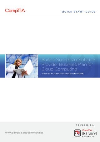 www.comptia.org/communities
www.comptia.org/communities
Q U I C K S TA R T G U I D E
www.comptia.org/communities
P O W E R E D B Y :
Build a Successful Solution
Provider Business Plan for
Cloud Computing
A practical guide for solution providers
 