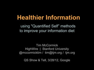 Healthier Information
 using "Quantified Self” methods
to improve your information diet


         Tim McCormick
  HighWire | Stanford University
@mccormicktim / tim@tjm.org / tjm.org

   QS Show & Tell, 3/28/12, Google
 