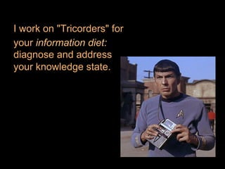 I work on "Tricorders" for
your information diet:
diagnose and address
your knowledge state.
 