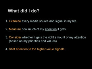 What did I do?

1. Examine every media source and signal in my life.

2. Measure how much of my attention it gets.

3. Con...