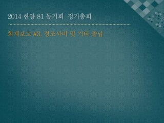 2014 한양 81 동기회 정기총회 
회계보고 #3. 경조사비 및 기타 출납 
 