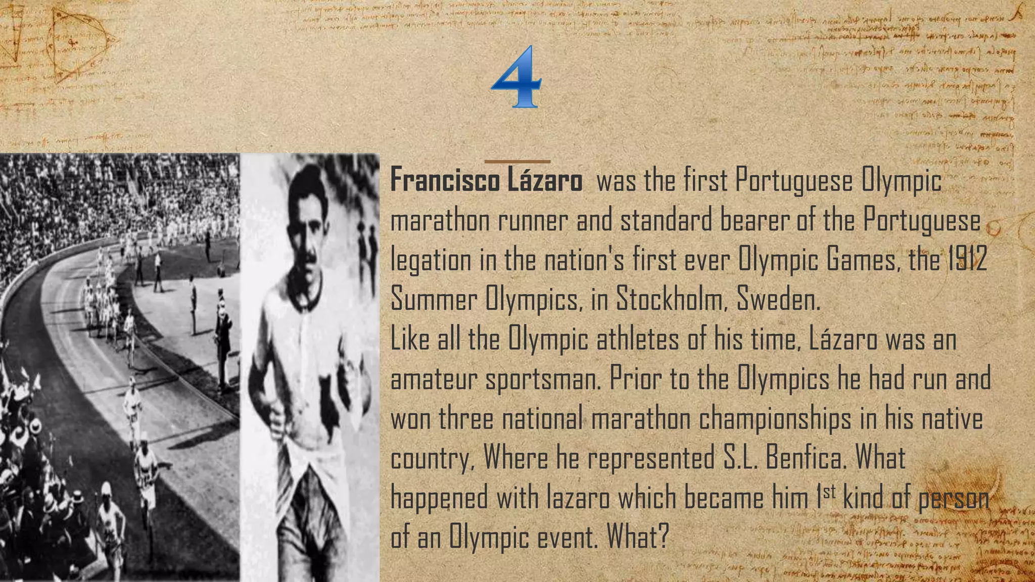 Francisco Lázaro was the first Portuguese Olympic
marathon runner and standard bearer of the Portuguese
legation in the nation's first ever Olympic Games, the 1912
Summer Olympics, in Stockholm, Sweden.
Like all the Olympic athletes of his time, Lázaro was an
amateur sportsman. Prior to the Olympics he had run and
won three national marathon championships in his native
country, Where he represented S.L. Benfica. What
happened with lazaro which became him 1st kind of person
of an Olympic event. What?
 