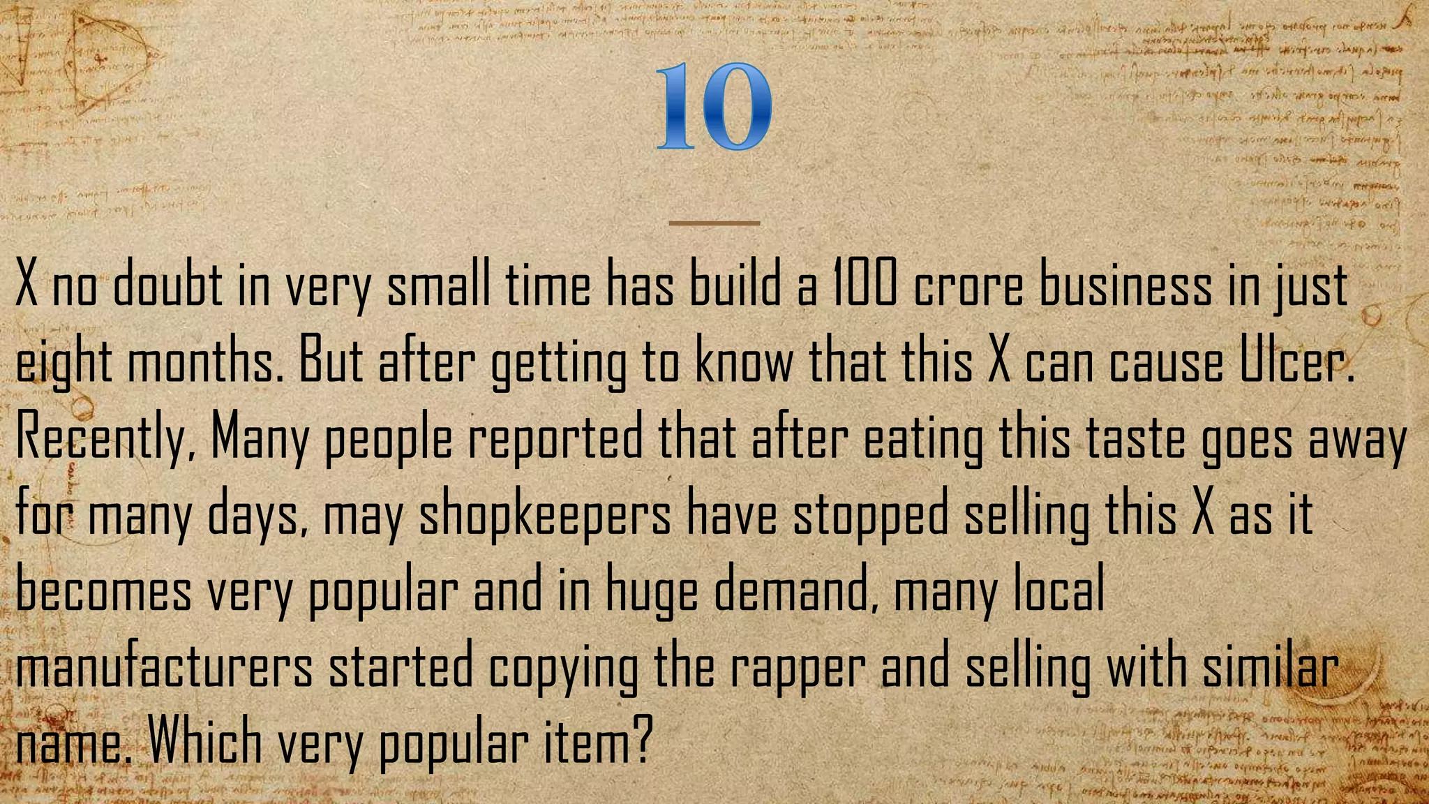 X no doubt in very small time has build a 100 crore business in just
eight months. But after getting to know that this X can cause Ulcer.
Recently, Many people reported that after eating this taste goes away
for many days, may shopkeepers have stopped selling this X as it
becomes very popular and in huge demand, many local
manufacturers started copying the rapper and selling with similar
name. Which very popular item?
 