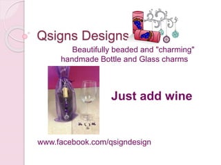 Qsigns Designs
Beautifully beaded and "charming"
handmade Bottle and Glass charms
Just add wine
www.facebook.com/qsigndesign
 