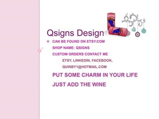  CAN BE FOUND ON ETSY.COM
SHOP NAME: QSIGNS
CUSTOM ORDERS CONTACT ME
ETSY, LINKEDIN, FACEBOOK,
QUINBY1@HOTMAIL.COM
PUT SOME CHARM IN YOUR LIFE
JUST ADD THE WINE
Qsigns Designs
 