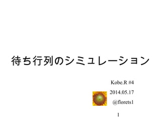1
待ち行列のシミュレーション
Kobe.R #4
2014.05.17
@florets1
 