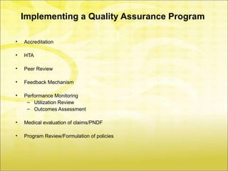 Implementing a Quality Assurance Program

•   Accreditation

•   HTA

•   Peer Review

•   Feedback Mechanism

•   Performance Monitoring
     – Utilization Review
     – Outcomes Assessment

•   Medical evaluation of claims/PNDF

•   Program Review/Formulation of policies
 