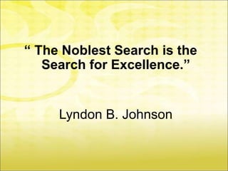 “ The Noblest Search is the
   Search for Excellence.”


     Lyndon B. Johnson
 