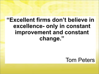 “Excellent firms don’t believe in
  excellence- only in constant
   improvement and constant
             change.”


                      Tom Peters
 