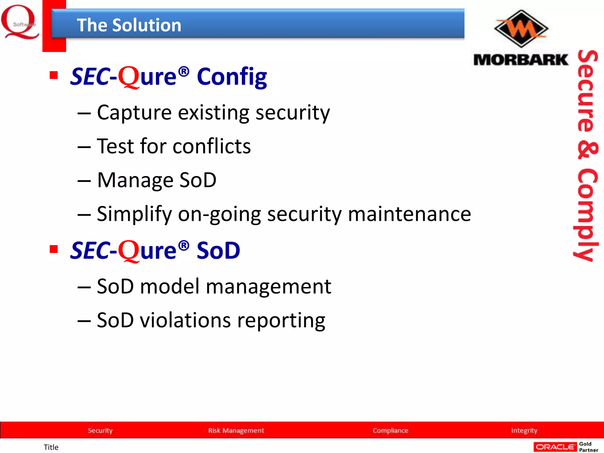 The Solution

  SEC-Qure® Config
        – Capture existing security
        – Test for conflicts
        – Manage SoD
        – Simplify on-going security maintenance
  SEC-Qure® SoD
        – SoD model management
        – SoD violations reporting




Title
 