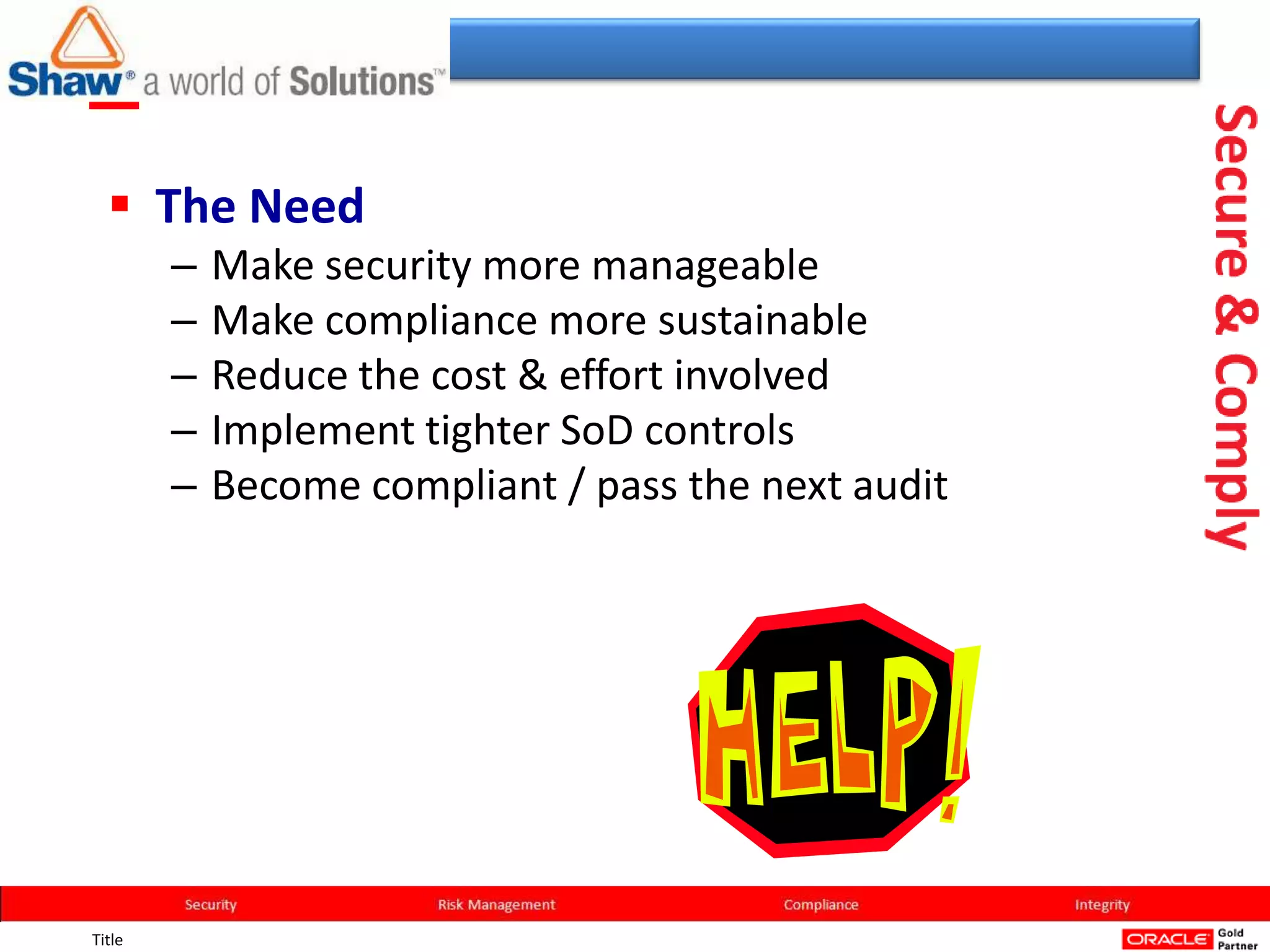  The Need
        –   Make security more manageable
        –   Make compliance more sustainable
        –   Reduce the cost & effort involved
        –   Implement tighter SoD controls
        –   Become compliant / pass the next audit




Title
 