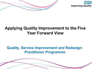 Organising for Quality and Value
Delivering Improvement Programme
Quality, Service Improvement and Redesign:
Practitioner Programme
Applying Quality Improvement to the Five
Year Forward View
 