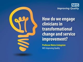 How do you engage clinicians in
transformational change and
service improvement?
Professor Moira Livingston, NHS Improving Quality
 