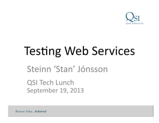 Business Value…Achieved
Tes$ng	
  Web	
  Services	
  
Steinn	
  ‘Stan’	
  Jónsson	
  
QSI	
  Tech	
  Lunch	
  
September	
  19,	
  2013	
  
 