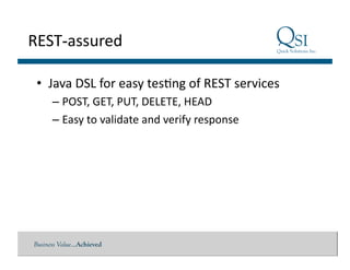 Business Value…Achieved
REST-assured	
  
•  Java	
  DSL	
  for	
  easy	
  tes$ng	
  of	
  REST	
  services	
  
– POST,	
  GET,	
  PUT,	
  DELETE,	
  HEAD	
  
– Easy	
  to	
  validate	
  and	
  verify	
  response	
  
 