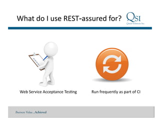 Business Value…Achieved
What	
  do	
  I	
  use	
  REST-assured	
  for?	
  
Web	
  Service	
  Acceptance	
  Tes$ng	
   Run	
  frequently	
  as	
  part	
  of	
  CI	
  
 