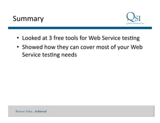 Business Value…Achieved
Summary	
  
•  Looked	
  at	
  3	
  free	
  tools	
  for	
  Web	
  Service	
  tes$ng	
  
•  Showed	
  how	
  they	
  can	
  cover	
  most	
  of	
  your	
  Web	
  
Service	
  tes$ng	
  needs	
  
 
