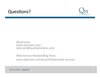 Business Value…Achieved
Ques$ons?	
  
@sjonsson	
  
www.sjonsson.com	
  	
  
sjonsson@quicksolu$ons.com	
  
Web	
  Service	
  Related	
  Blog	
  Posts:	
  
www.sjonsson.com/search/label/web	
  services	
  
 