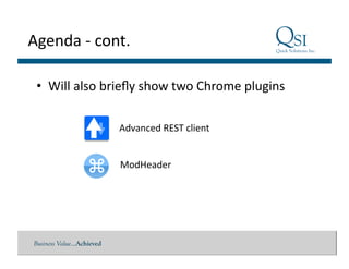 Business Value…Achieved
Agenda	
  -­‐	
  cont.	
  
•  Will	
  also	
  brieﬂy	
  show	
  two	
  Chrome	
  plugins	
  
Advanced	
  REST	
  client	
  
ModHeader	
  
 