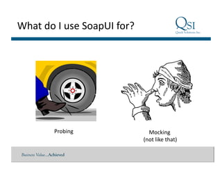 Business Value…Achieved
What	
  do	
  I	
  use	
  SoapUI	
  for?	
  
Probing	
   	
  	
  	
  	
  Mocking	
  	
  
(not	
  like	
  that)	
  
 