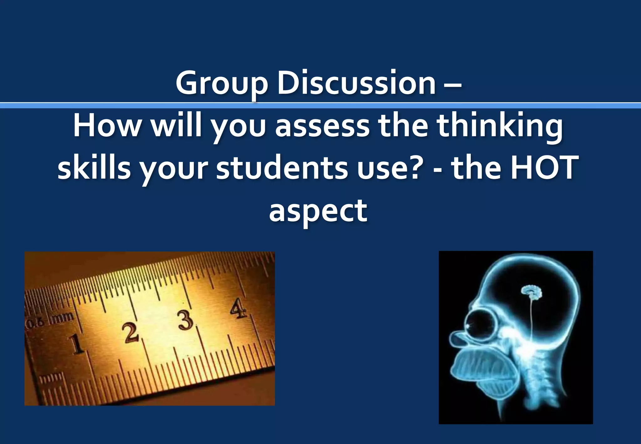 Group Discussion –
 How will you assess the thinking
skills your students use? - the HOT
               aspect
 