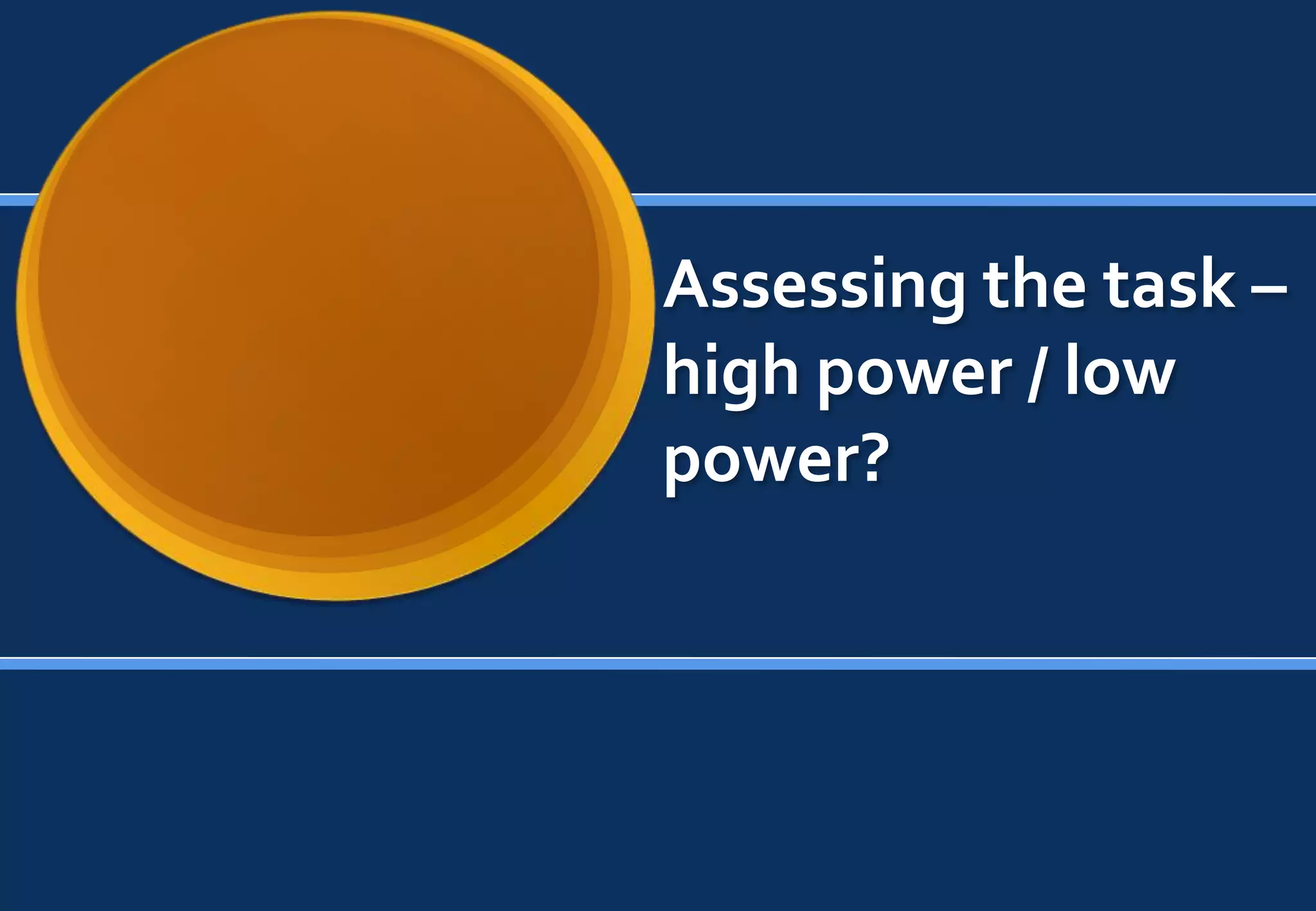 Assessing the task –
high power / low
power?
 