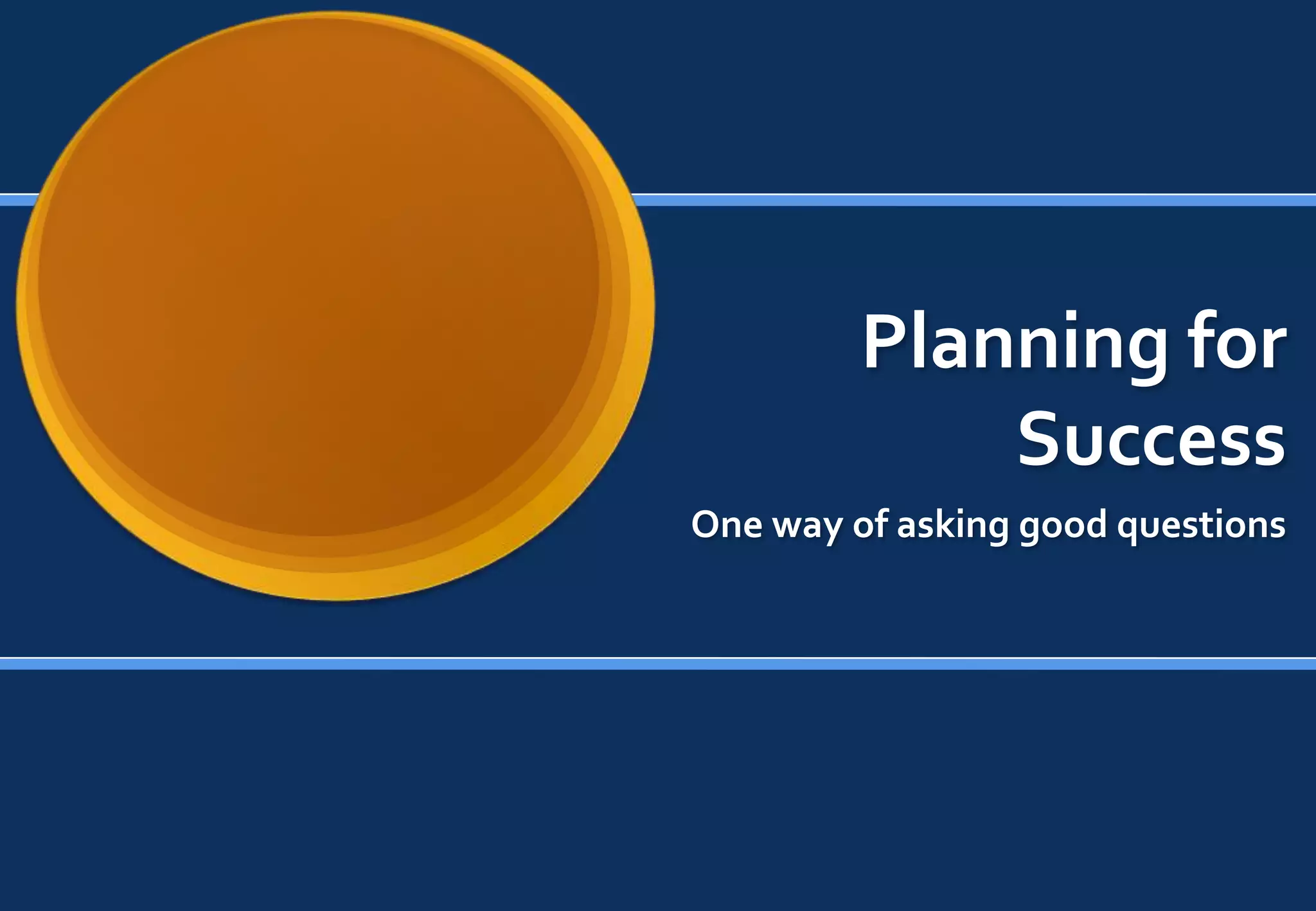 Planning for
             Success
One way of asking good questions
 