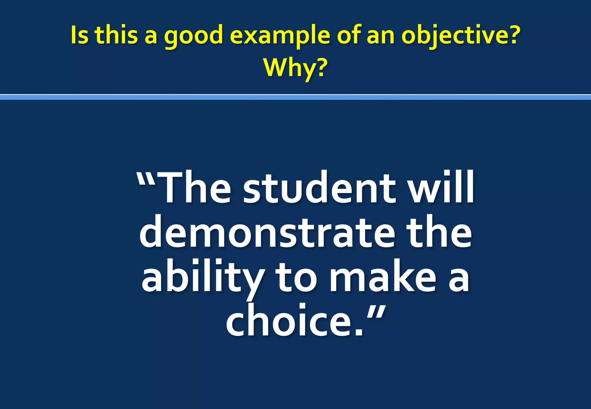 Is this a good example of an objective?
                 Why?



     “The student will
     demonstrate the
     ability to make a
          choice.”
 