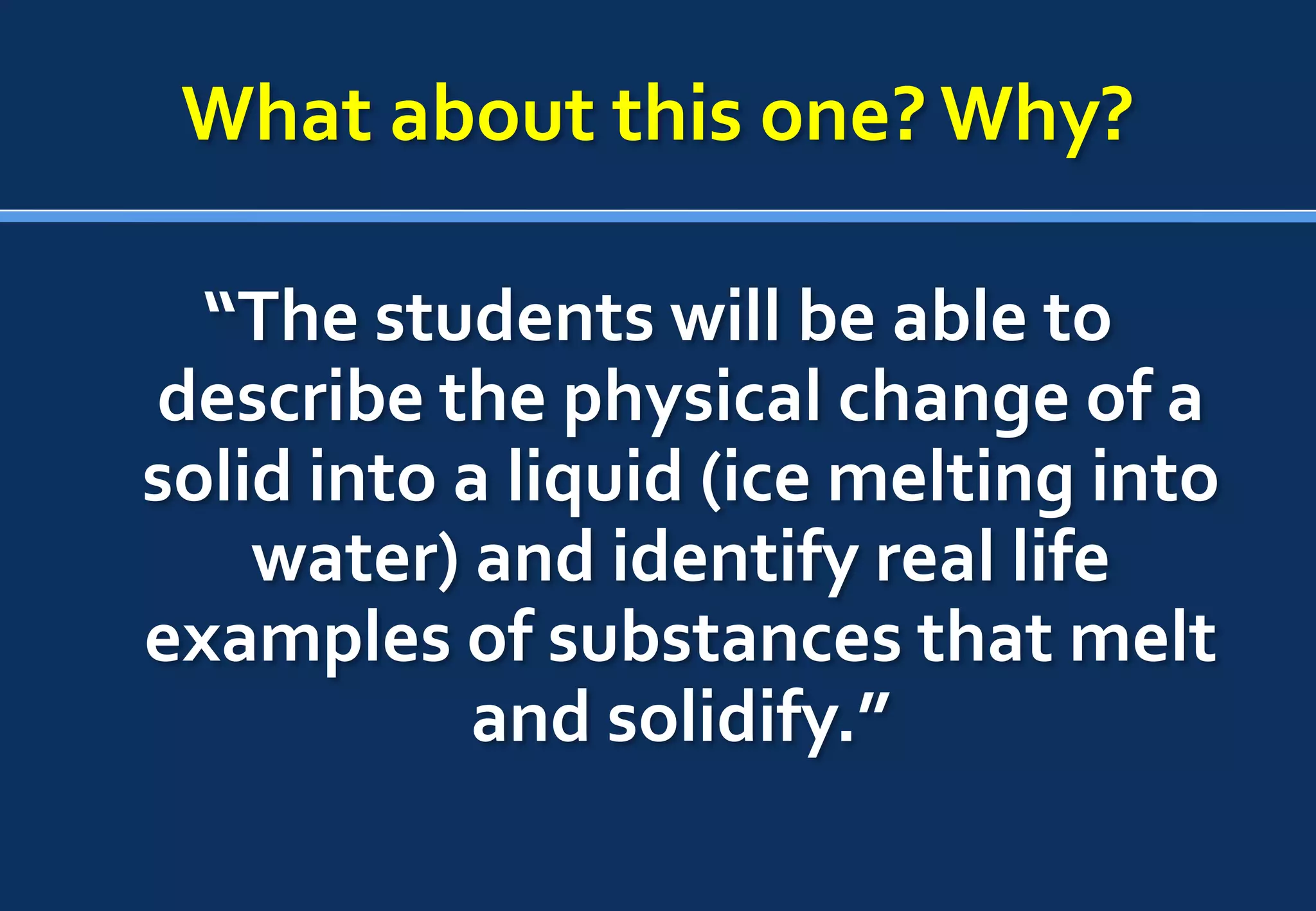 What about this one? Why?

  “The students will be able to
describe the physical change of a
solid into a liquid (ice melting into
    water) and identify real life
examples of substances that melt
           and solidify.”
 